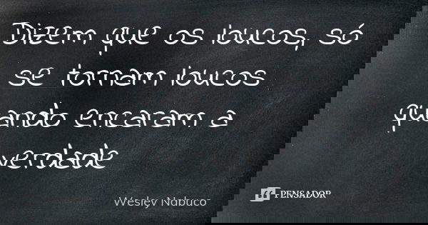 Dizem que os loucos, só se tornam loucos quando encaram a verdade... Frase de Wesley Nabuco.