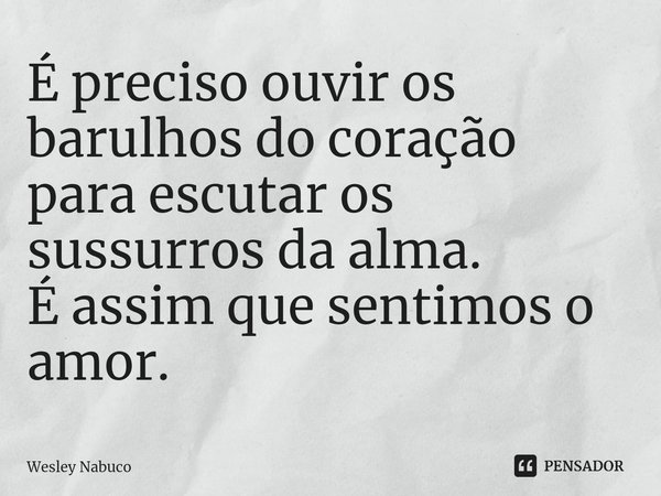 ⁠É preciso ouvir os barulhos do coração para escutar os sussurros da alma.
É assim que sentimos o amor.... Frase de Wesley Nabuco.