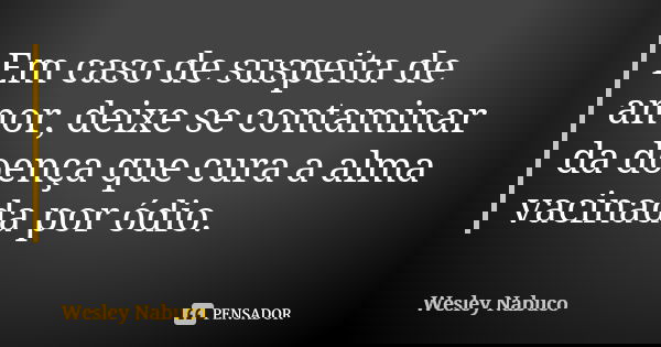 Em caso de suspeita de amor, deixe se contaminar da doença que cura a alma vacinada por ódio.... Frase de Wesley Nabuco.