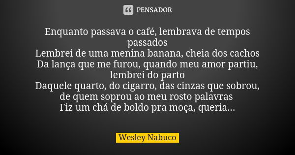 Enquanto passava o café, lembrava de tempos passados Lembrei de uma menina banana, cheia dos cachos Da lança que me furou, quando meu amor partiu, lembrei do pa... Frase de Wesley Nabuco.