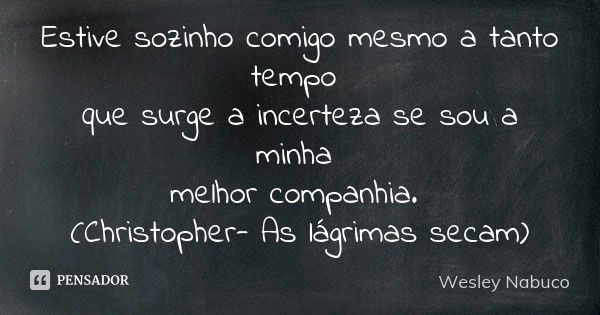 Estive sozinho comigo mesmo a tanto tempo que surge a incerteza se sou a minha melhor companhia. (Christopher- As lágrimas secam)... Frase de Wesley Nabuco.