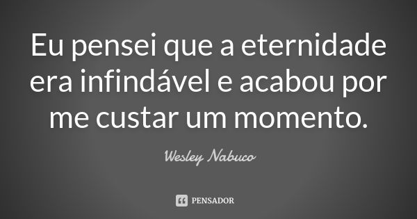 Eu pensei que a eternidade era infindável e acabou por me custar um momento.... Frase de Wesley Nabuco.