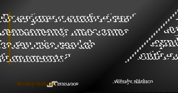 Eu sei que o sonho é real ao pensamento, mas como explico teu riso real da vida e do momento?... Frase de Wesley Nabuco.
