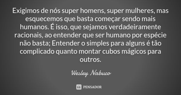 Exigimos de nós super homens, super mulheres, mas esquecemos que basta começar sendo mais humanos. É isso, que sejamos verdadeiramente racionais, ao entender qu... Frase de Wesley Nabuco.