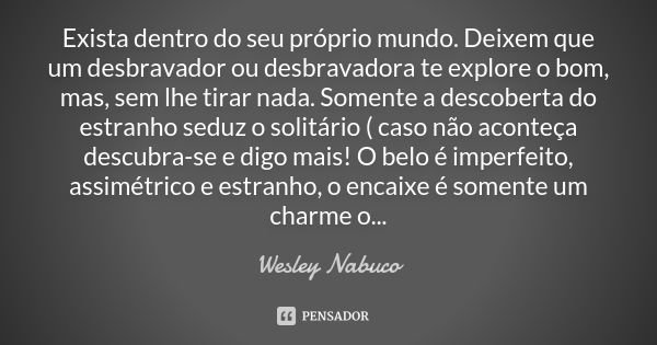 Exista dentro do seu próprio mundo. Deixem que um desbravador ou desbravadora te explore o bom, mas, sem lhe tirar nada. Somente a descoberta do estranho seduz ... Frase de Wesley Nabuco.