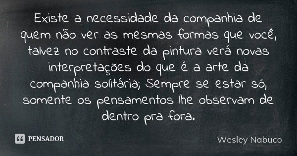 Existe a necessidade da companhia de quem não ver as mesmas formas que você, talvez no contraste da pintura verá novas interpretações do que é a arte da companh... Frase de Wesley Nabuco.