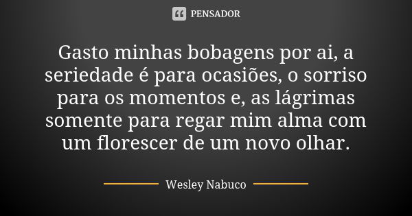 Gasto minhas bobagens por ai, a seriedade é para ocasiões, o sorriso para os momentos e, as lágrimas somente para regar mim alma com um florescer de um novo olh... Frase de Wesley Nabuco.