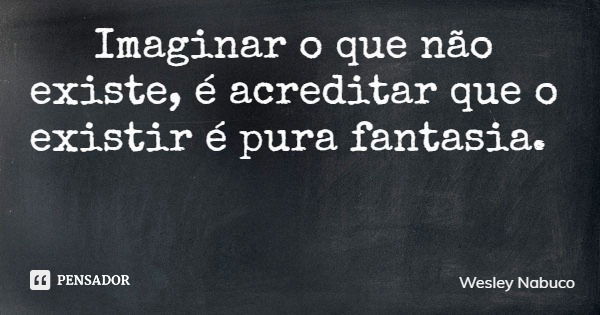 Imaginar o que não existe, é acreditar que o existir é pura fantasia.... Frase de Wesley Nabuco.