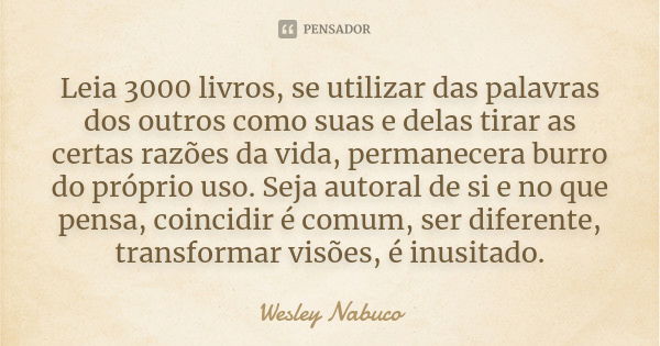 Leia 3000 livros, se utilizar das palavras dos outros como suas e delas tirar as certas razões da vida, permanecera burro do próprio uso. Seja autoral de si e n... Frase de Wesley Nabuco.