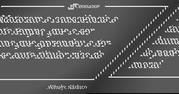 Mataram a consciência a tanto tempo, que o ser humano que aprendeu a ter-la pode se auto-titular rico da moral.... Frase de Wesley Nabuco.