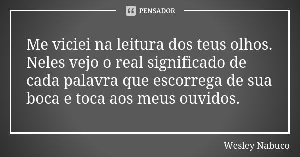 Me viciei na leitura dos teus olhos. Neles vejo o real significado de cada palavra que escorrega de sua boca e toca aos meus ouvidos.... Frase de Wesley Nabuco.