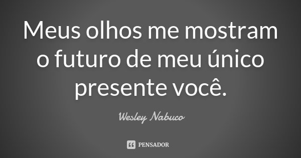 Meus olhos me mostram o futuro de meu único presente você.... Frase de Wesley Nabuco.