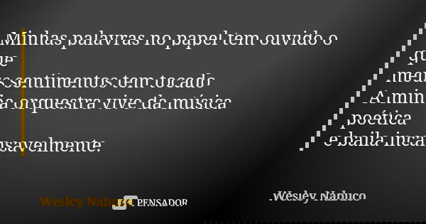 Minhas palavras no papel tem ouvido o que meus sentimentos tem tocado A minha orquestra vive da música poética e baila incansavelmente.... Frase de Wesley Nabuco.