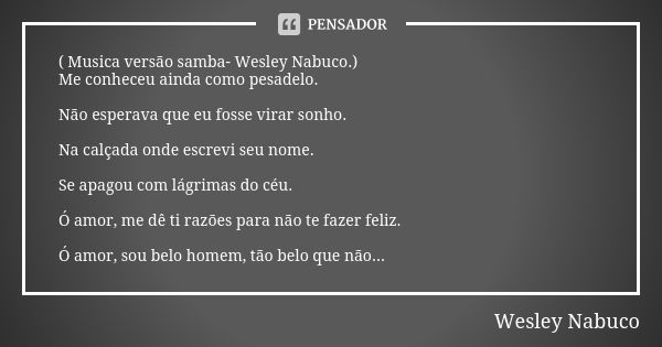 ( Musica versão samba- Wesley Nabuco.) Me conheceu ainda como pesadelo. Não esperava que eu fosse virar sonho. Na calçada onde escrevi seu nome. Se apagou com l... Frase de Wesley Nabuco.