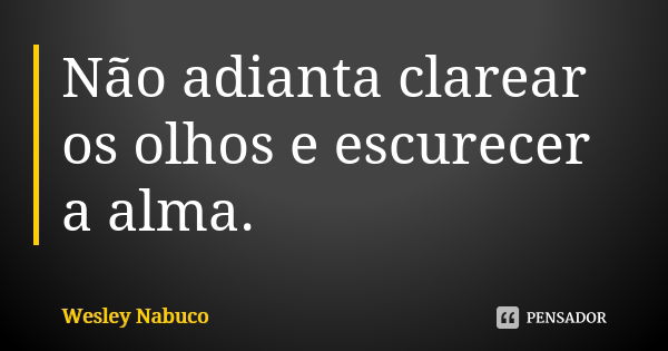 Não adianta clarear os olhos e escurecer a alma.... Frase de Wesley Nabuco.