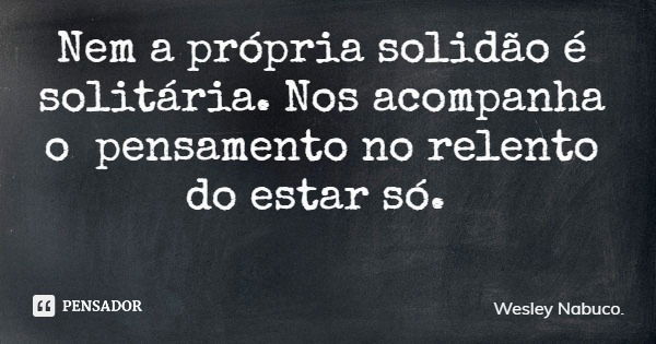 Nem a própria solidão é solitária. Nos acompanha o pensamento no relento do estar só.... Frase de Wesley Nabuco..