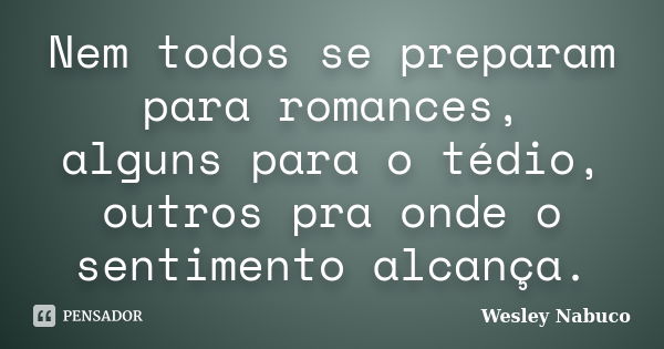 Nem todos se preparam para romances, alguns para o tédio, outros pra onde o sentimento alcança.... Frase de Wesley Nabuco.