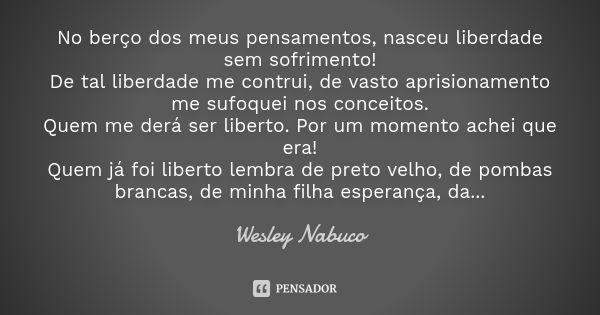 No berço dos meus pensamentos, nasceu liberdade sem sofrimento! De tal liberdade me contrui, de vasto aprisionamento me sufoquei nos conceitos. Quem me derá ser... Frase de Wesley Nabuco.