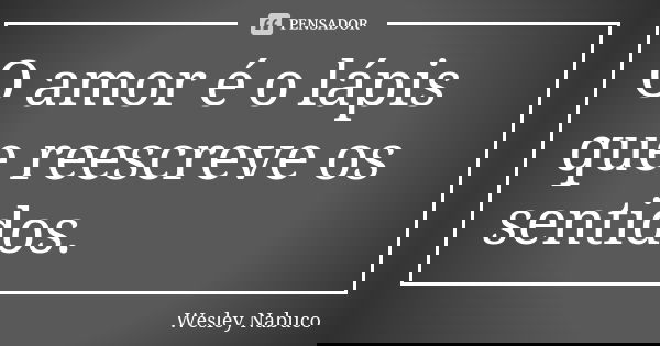 O amor é o lápis que reescreve os sentidos.... Frase de Wesley Nabuco.