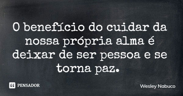 O benefício do cuidar da nossa própria alma é deixar de ser pessoa e se torna paz.... Frase de Wesley Nabuco.