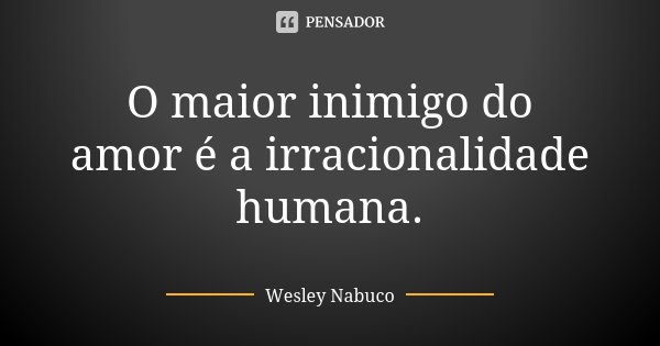 O maior inimigo do amor é a irracionalidade humana.... Frase de Wesley Nabuco.