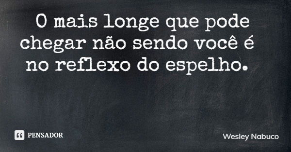 O mais longe que pode chegar não sendo você é no reflexo do espelho.... Frase de Wesley Nabuco.