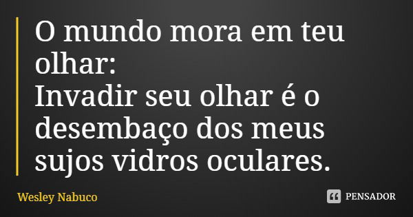 O mundo mora em teu olhar: Invadir seu olhar é o desembaço dos meus sujos vidros oculares.... Frase de Wesley Nabuco.