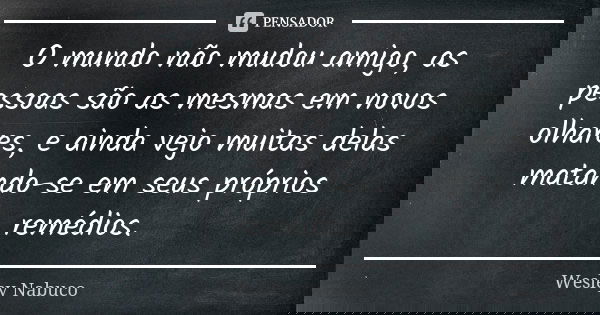 O mundo não mudou amigo, as pessoas são as mesmas em novos olhares, e ainda vejo muitas delas matando-se em seus próprios remédios.... Frase de Wesley Nabuco.