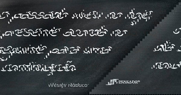 O passado viveu no hoje, o presente acorda no dia seguinte para uma nova continuação.... Frase de Wesley Nabuco.