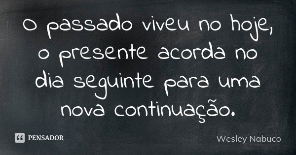 O passado viveu no hoje, o presente acorda no dia seguinte para uma nova continuação.... Frase de Wesley Nabuco.