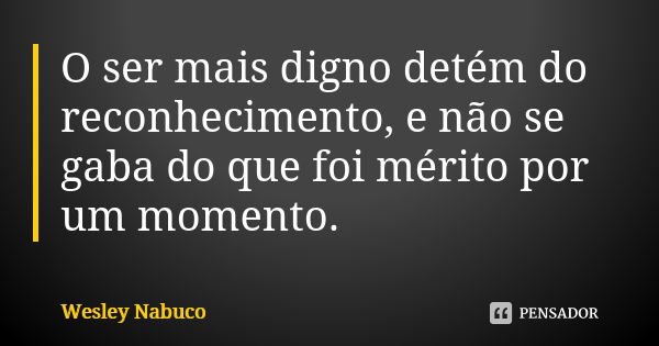 O ser mais digno detém do reconhecimento, e não se gaba do que foi mérito por um momento.... Frase de Wesley Nabuco.