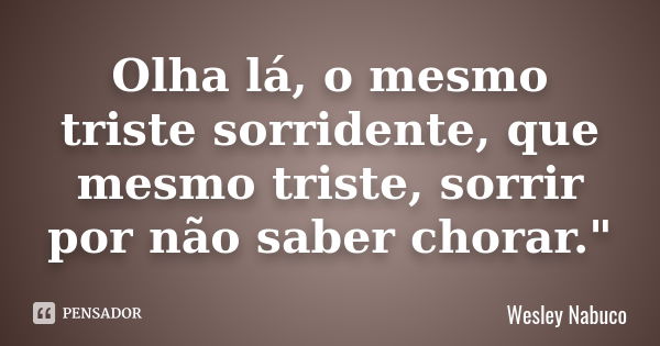 Olha lá, o mesmo triste sorridente, que mesmo triste, sorrir por não saber chorar."... Frase de Wesley Nabuco.