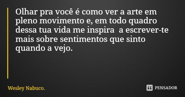 Olhar pra você é como ver a arte em pleno movimento e, em todo quadro dessa tua vida me inspira a escrever-te mais sobre sentimentos que sinto quando a vejo.... Frase de Wesley Nabuco..