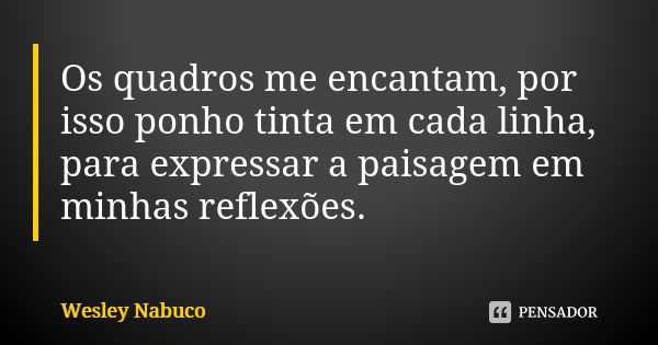 Os quadros me encantam, por isso ponho tinta em cada linha, para expressar a paisagem em minhas reflexões.... Frase de Wesley Nabuco.