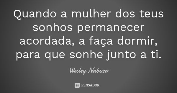 Quando a mulher dos teus sonhos permanecer acordada, a faça dormir, para que sonhe junto a ti.... Frase de Wesley Nabuco.