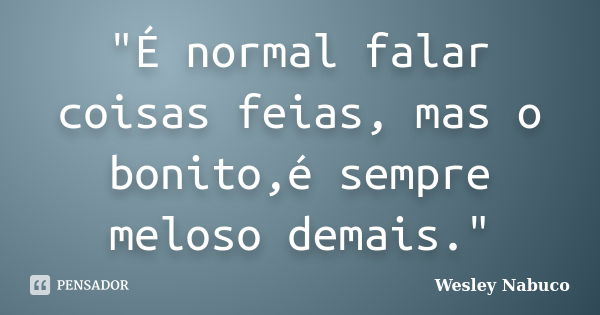 "É normal falar coisas feias, mas o bonito,é sempre meloso demais."... Frase de Wesley Nabuco.