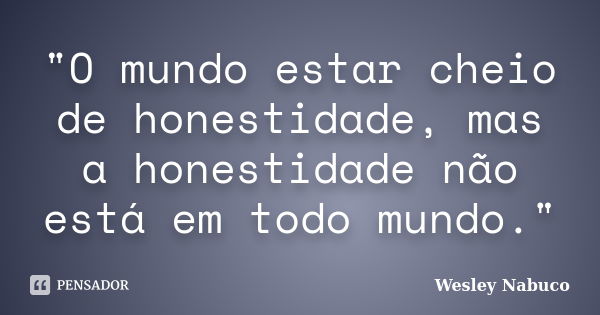 "O mundo estar cheio de honestidade, mas a honestidade não está em todo mundo."... Frase de Wesley Nabuco.