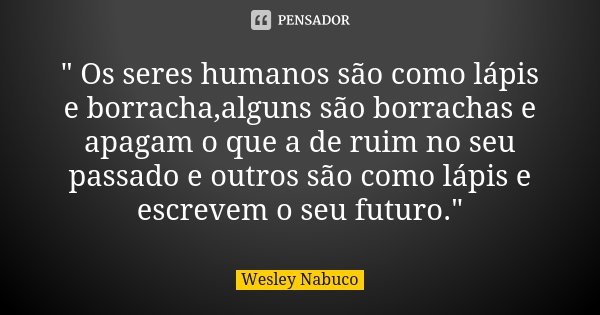 " Os seres humanos são como lápis e borracha,alguns são borrachas e apagam o que a de ruim no seu passado e outros são como lápis e escrevem o seu futuro.&... Frase de Wesley Nabuco.