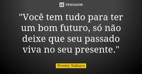 "Você tem tudo para ter um bom futuro, só não deixe que seu passado viva no seu presente."... Frase de Wesley Nabuco.