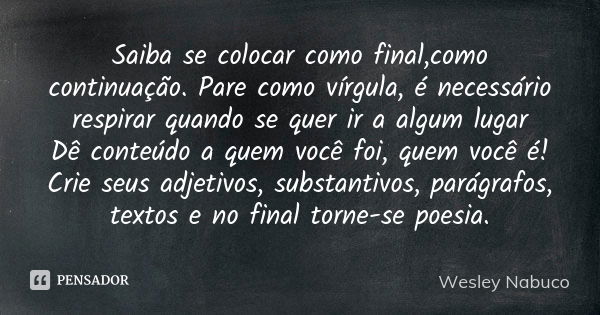 Saiba se colocar como final,como continuação. Pare como vírgula, é necessário respirar quando se quer ir a algum lugar Dê conteúdo a quem você foi, quem você é!... Frase de Wesley Nabuco.