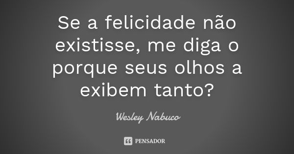 Se a felicidade não existisse, me diga o porque seus olhos a exibem tanto?... Frase de Wesley Nabuco.