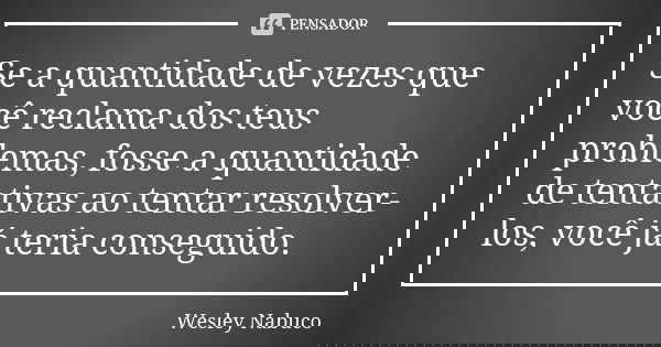 Se a quantidade de vezes que você reclama dos teus problemas, fosse a quantidade de tentativas ao tentar resolver-los, você já teria conseguido.... Frase de Wesley Nabuco.