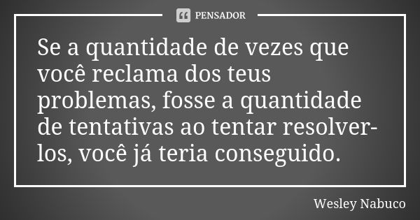 Se a quantidade de vezes que você reclama dos teus problemas, fosse a quantidade de tentativas ao tentar resolver-los, você já teria conseguido.... Frase de Wesley Nabuco.