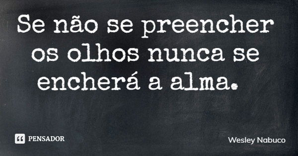 Se não se preencher os olhos nunca se encherá a alma.... Frase de Wesley Nabuco.