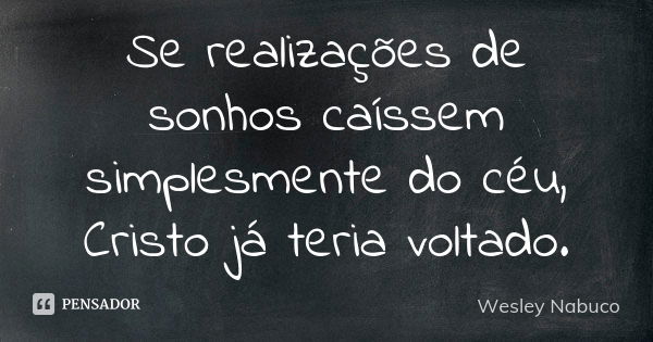 Se realizações de sonhos caíssem simplesmente do céu, Cristo já teria voltado.... Frase de Wesley Nabuco.