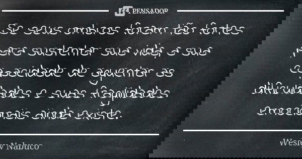Se seus ombros foram tão fortes para sustentar sua vida, a sua capacidade de aguentar as dificuldades e suas fragilidades emocionais ainda existe.... Frase de Wesley Nabuco.