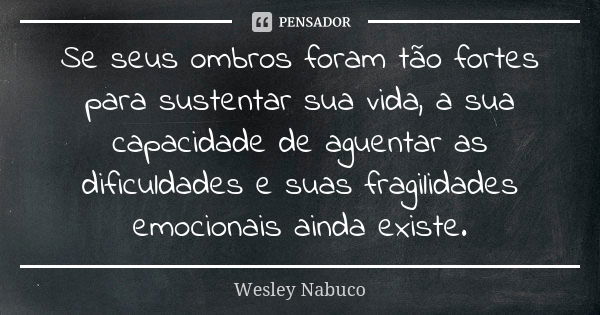 Se seus ombros foram tão fortes para sustentar sua vida, a sua capacidade de aguentar as dificuldades e suas fragilidades emocionais ainda existe.... Frase de Wesley Nabuco.