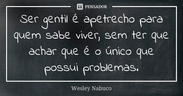 Ser gentil é apetrecho para quem sabe viver, sem ter que achar que é o único que possui problemas.... Frase de Wesley Nabuco.