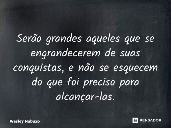 ⁠Serão grandes aqueles que se engrandecerem de suas conquistas, e não se esquecem do que foi preciso para alcançar-las.... Frase de Wesley Nabuco.