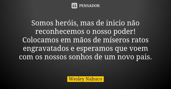 Somos heróis, mas de inicio não reconhecemos o nosso poder! Colocamos em mãos de míseros ratos engravatados e esperamos que voem com os nossos sonhos de um novo... Frase de Wesley Nabuco.